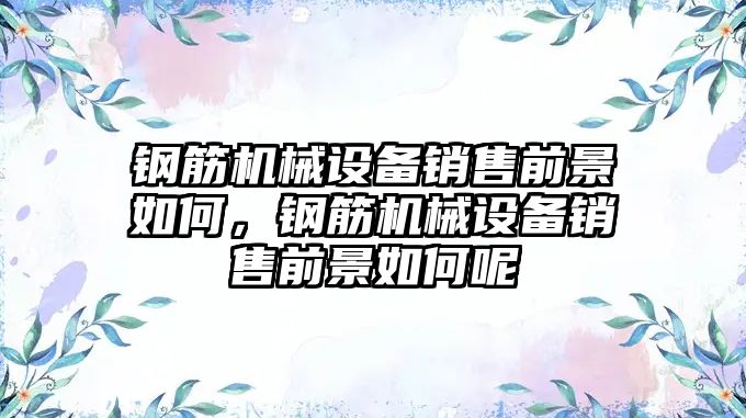 鋼筋機械設(shè)備銷售前景如何，鋼筋機械設(shè)備銷售前景如何呢