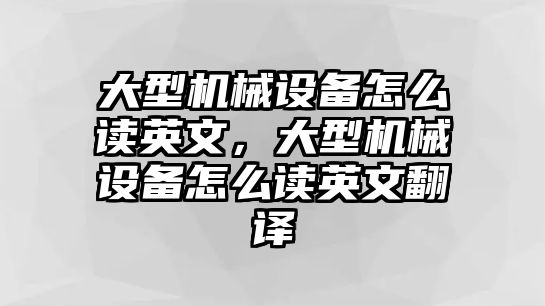 大型機(jī)械設(shè)備怎么讀英文，大型機(jī)械設(shè)備怎么讀英文翻譯