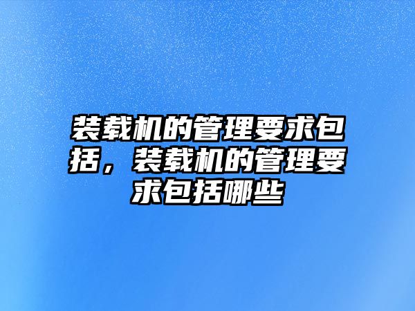 裝載機的管理要求包括，裝載機的管理要求包括哪些