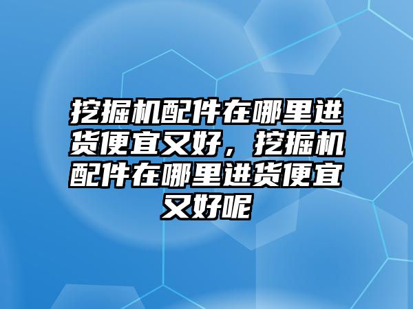 挖掘機配件在哪里進貨便宜又好，挖掘機配件在哪里進貨便宜又好呢