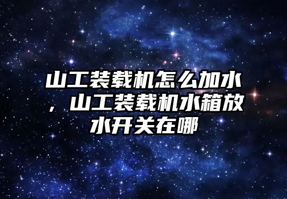 山工裝載機(jī)怎么加水，山工裝載機(jī)水箱放水開關(guān)在哪