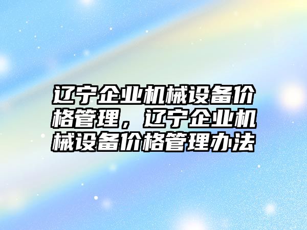 遼寧企業(yè)機(jī)械設(shè)備價(jià)格管理，遼寧企業(yè)機(jī)械設(shè)備價(jià)格管理辦法