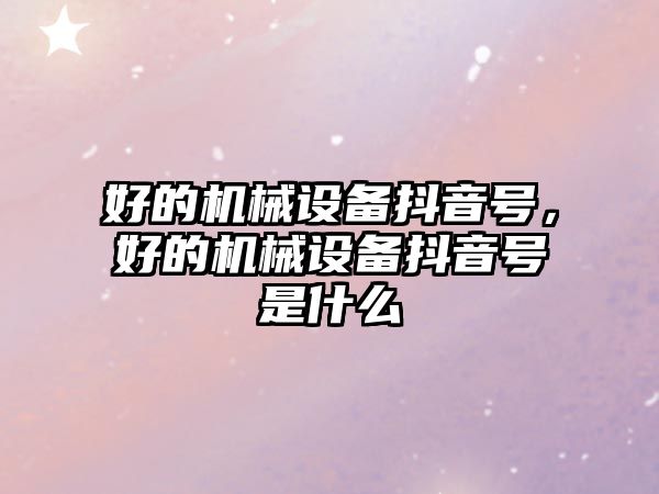 好的機械設備抖音號，好的機械設備抖音號是什么