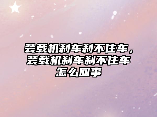 裝載機剎車剎不住車，裝載機剎車剎不住車怎么回事