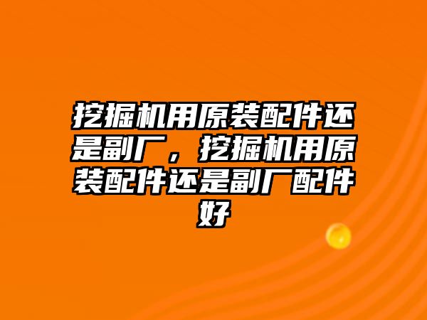 挖掘機(jī)用原裝配件還是副廠，挖掘機(jī)用原裝配件還是副廠配件好