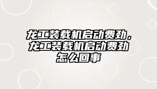 龍工裝載機啟動費勁，龍工裝載機啟動費勁怎么回事