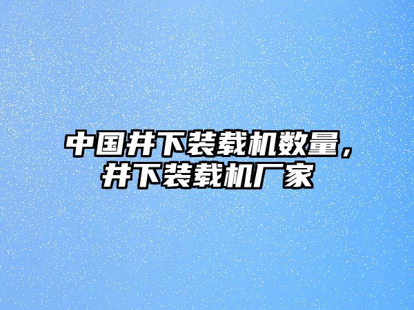 中國(guó)井下裝載機(jī)數(shù)量，井下裝載機(jī)廠家