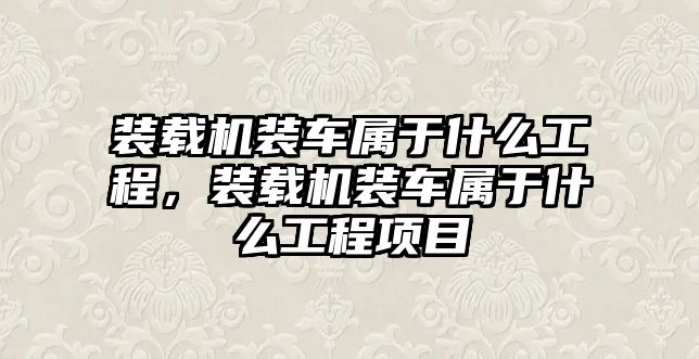 裝載機(jī)裝車屬于什么工程，裝載機(jī)裝車屬于什么工程項(xiàng)目