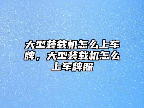 大型裝載機怎么上車牌，大型裝載機怎么上車牌照