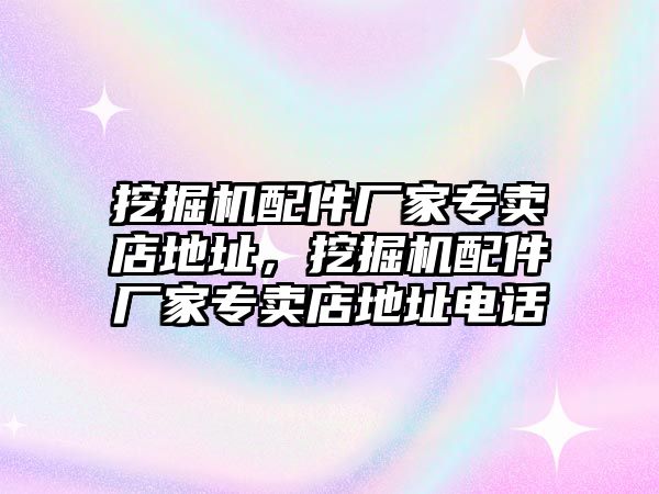 挖掘機(jī)配件廠家專賣店地址，挖掘機(jī)配件廠家專賣店地址電話