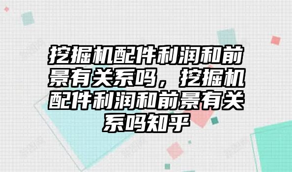 挖掘機配件利潤和前景有關(guān)系嗎，挖掘機配件利潤和前景有關(guān)系嗎知乎