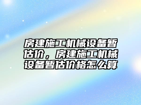 房建施工機械設(shè)備暫估價，房建施工機械設(shè)備暫估價格怎么算