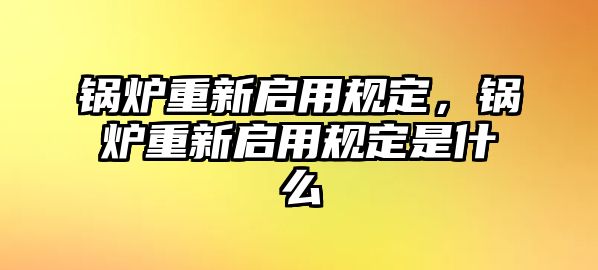 鍋爐重新啟用規(guī)定，鍋爐重新啟用規(guī)定是什么