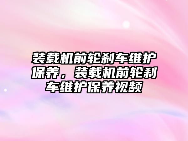 裝載機前輪剎車維護保養(yǎng)，裝載機前輪剎車維護保養(yǎng)視頻