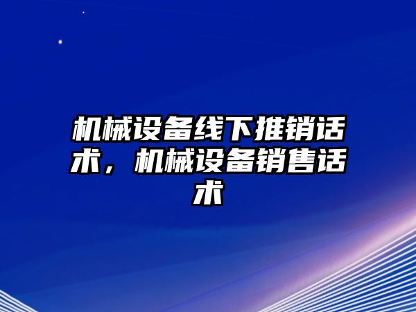 機械設(shè)備線下推銷話術(shù)，機械設(shè)備銷售話術(shù)