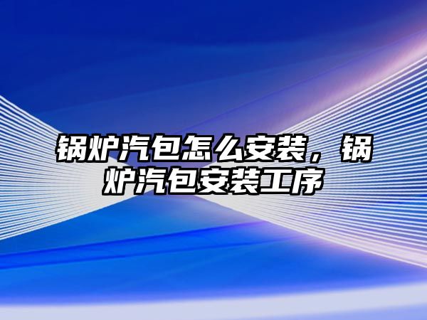 鍋爐汽包怎么安裝，鍋爐汽包安裝工序