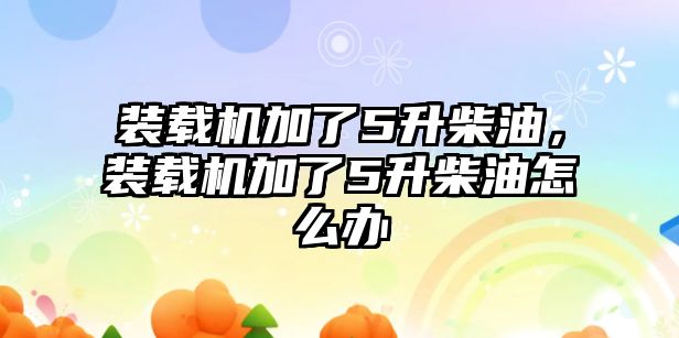 裝載機加了5升柴油，裝載機加了5升柴油怎么辦