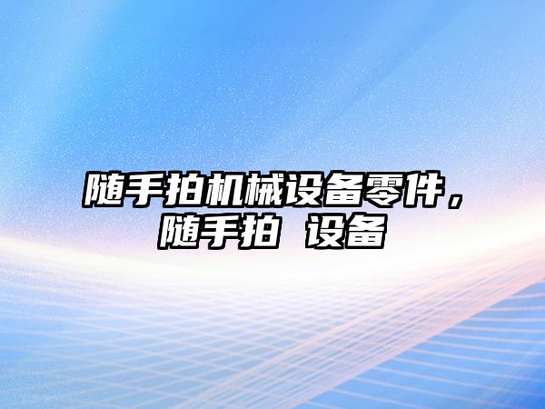 隨手拍機械設備零件，隨手拍 設備