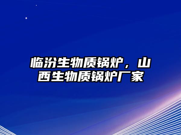 臨汾生物質(zhì)鍋爐，山西生物質(zhì)鍋爐廠家