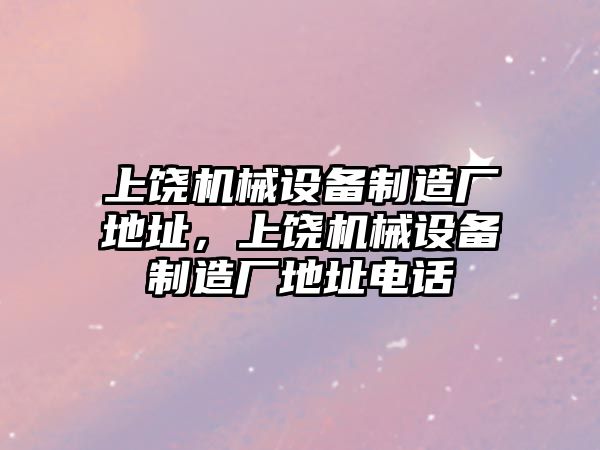 上饒機械設備制造廠地址，上饒機械設備制造廠地址電話