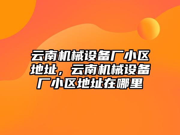 云南機械設(shè)備廠小區(qū)地址，云南機械設(shè)備廠小區(qū)地址在哪里