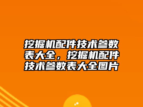 挖掘機配件技術參數表大全，挖掘機配件技術參數表大全圖片