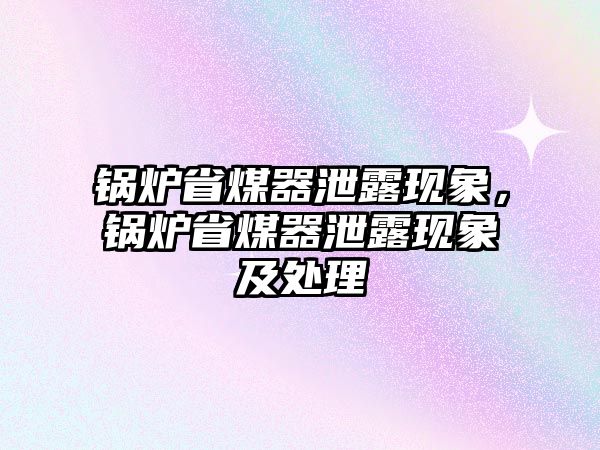 鍋爐省煤器泄露現(xiàn)象，鍋爐省煤器泄露現(xiàn)象及處理