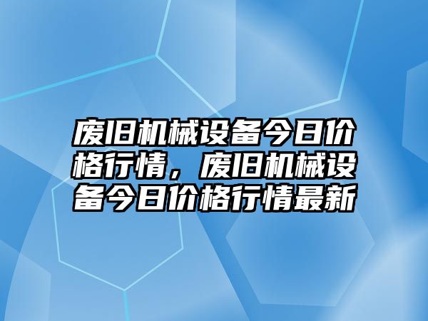 廢舊機械設備今日價格行情，廢舊機械設備今日價格行情最新