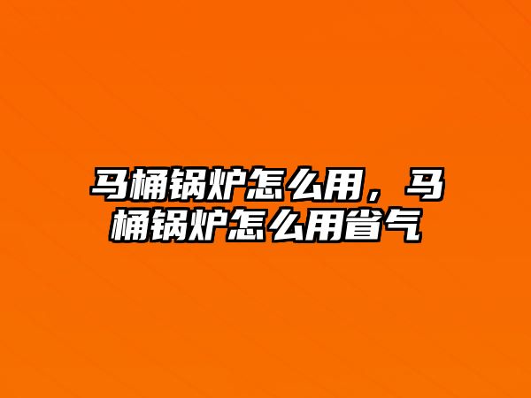 馬桶鍋爐怎么用，馬桶鍋爐怎么用省氣