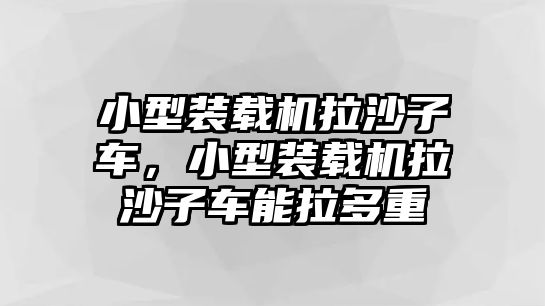 小型裝載機拉沙子車，小型裝載機拉沙子車能拉多重