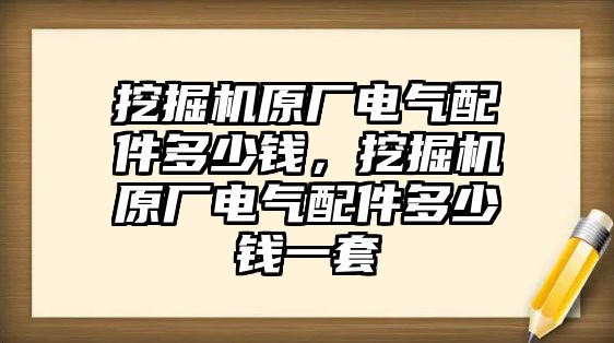 挖掘機(jī)原廠電氣配件多少錢，挖掘機(jī)原廠電氣配件多少錢一套