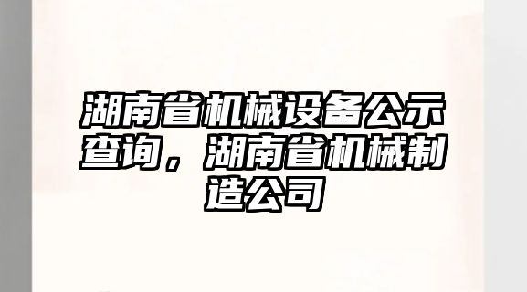 湖南省機(jī)械設(shè)備公示查詢，湖南省機(jī)械制造公司