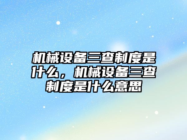 機械設備三查制度是什么，機械設備三查制度是什么意思