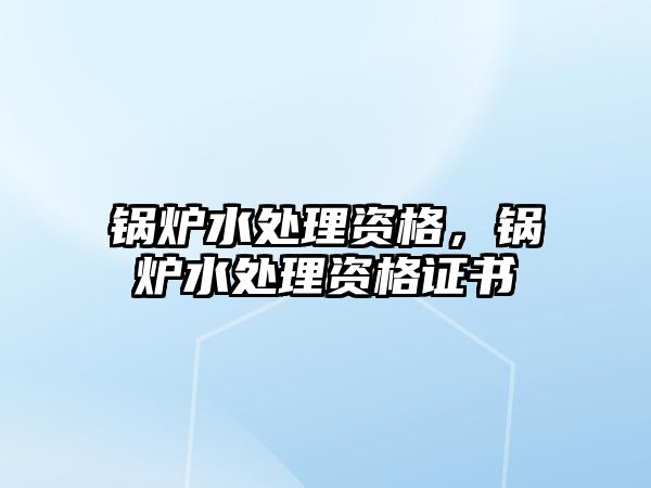 鍋爐水處理資格，鍋爐水處理資格證書