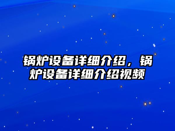 鍋爐設備詳細介紹，鍋爐設備詳細介紹視頻