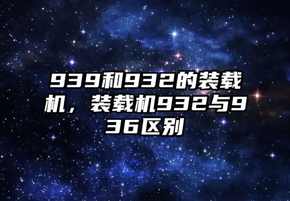 939和932的裝載機(jī)，裝載機(jī)932與936區(qū)別