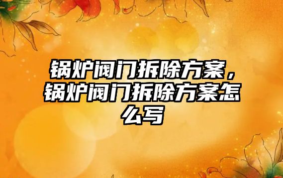 鍋爐閥門(mén)拆除方案，鍋爐閥門(mén)拆除方案怎么寫(xiě)