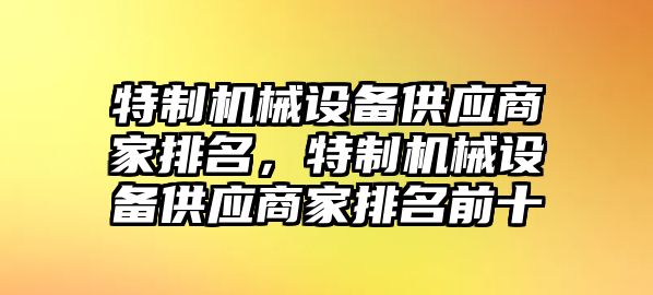 特制機(jī)械設(shè)備供應(yīng)商家排名，特制機(jī)械設(shè)備供應(yīng)商家排名前十