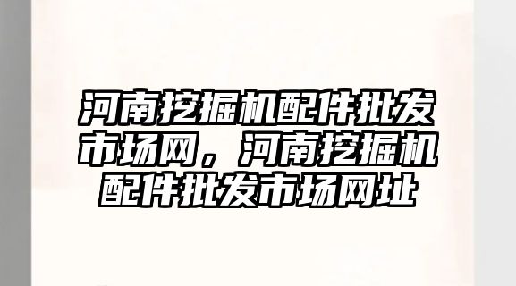 河南挖掘機配件批發(fā)市場網，河南挖掘機配件批發(fā)市場網址