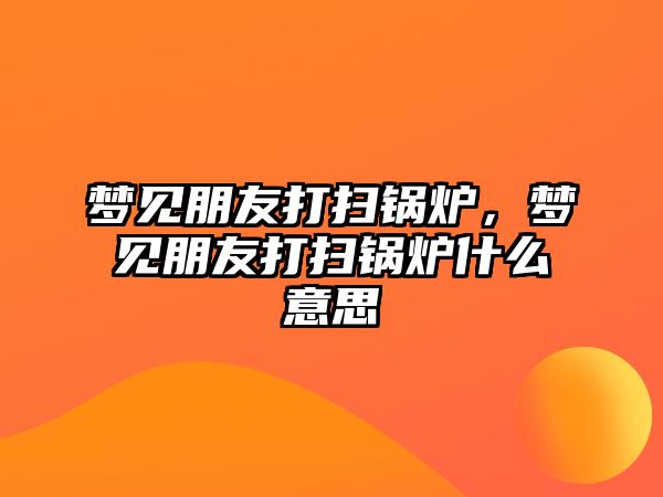 夢見朋友打掃鍋爐，夢見朋友打掃鍋爐什么意思