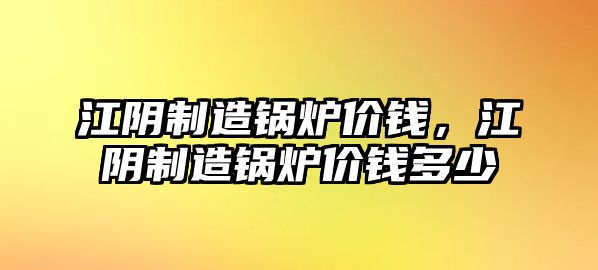 江陰制造鍋爐價(jià)錢(qián)，江陰制造鍋爐價(jià)錢(qián)多少