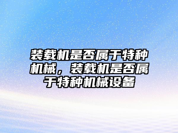 裝載機是否屬于特種機械，裝載機是否屬于特種機械設備