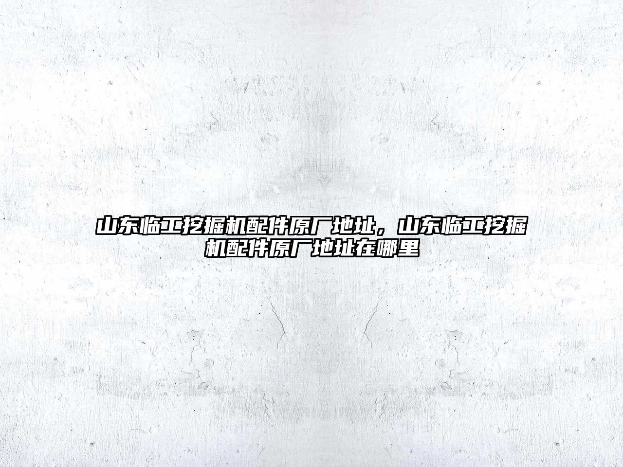 山東臨工挖掘機(jī)配件原廠地址，山東臨工挖掘機(jī)配件原廠地址在哪里
