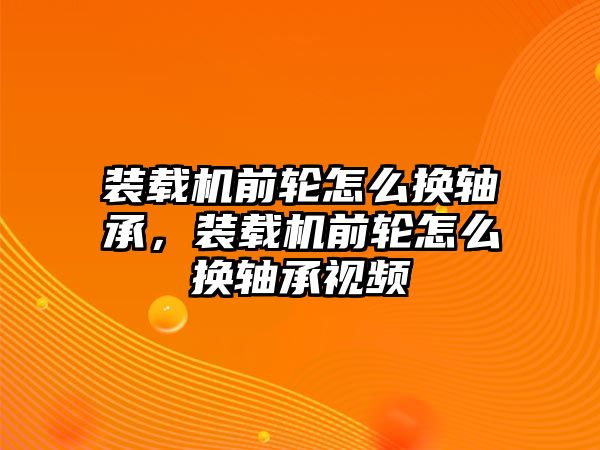 裝載機(jī)前輪怎么換軸承，裝載機(jī)前輪怎么換軸承視頻