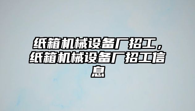 紙箱機械設備廠招工，紙箱機械設備廠招工信息