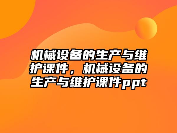 機械設備的生產(chǎn)與維護課件，機械設備的生產(chǎn)與維護課件ppt