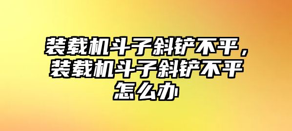 裝載機(jī)斗子斜鏟不平，裝載機(jī)斗子斜鏟不平怎么辦