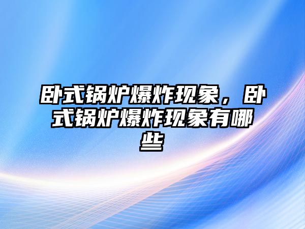 臥式鍋爐爆炸現(xiàn)象，臥式鍋爐爆炸現(xiàn)象有哪些