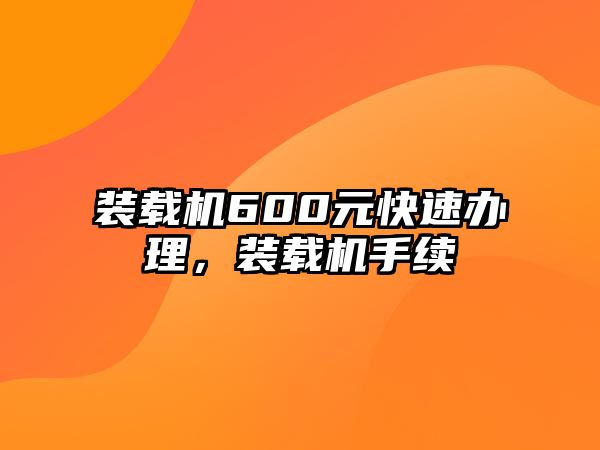 裝載機600元快速辦理，裝載機手續(xù)