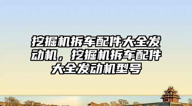 挖掘機拆車配件大全發(fā)動機，挖掘機拆車配件大全發(fā)動機型號